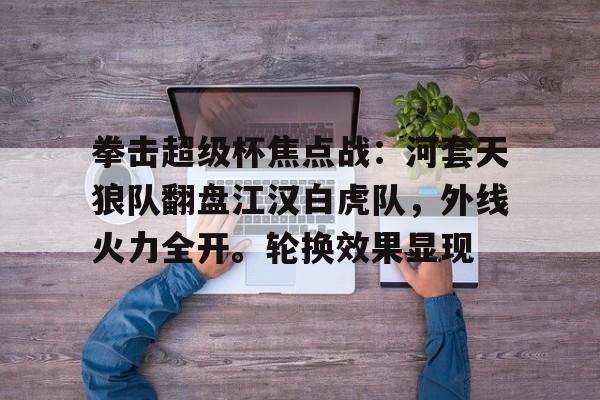 九游会官网app - 拳击超级杯焦点战:河套天狼队翻盘江汉白虎队,外线火力全开。轮换效果显现